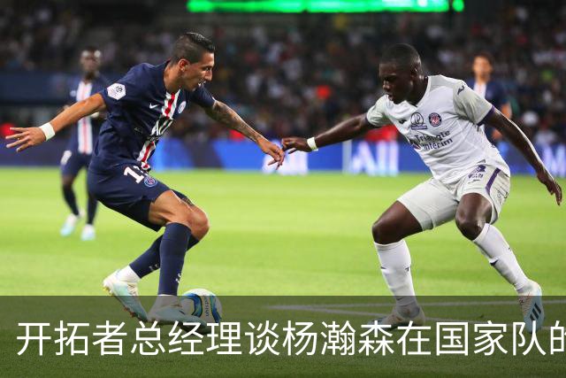开拓者总经理谈杨瀚森在国家队的突出表现及训练营竞争